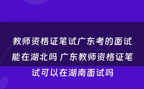 教师资格证笔试广东考的面试能在湖北吗 广东教师资格证笔试可以在湖南面试吗