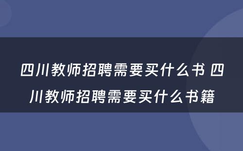四川教师招聘需要买什么书 四川教师招聘需要买什么书籍