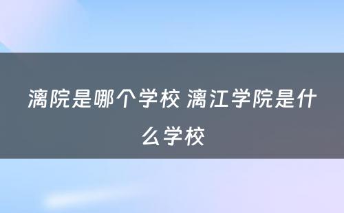 漓院是哪个学校 漓江学院是什么学校