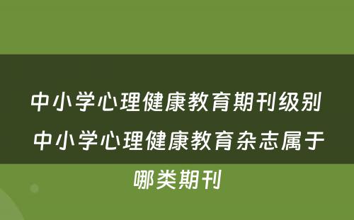 中小学心理健康教育期刊级别 中小学心理健康教育杂志属于哪类期刊
