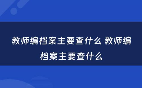 教师编档案主要查什么 教师编档案主要查什么