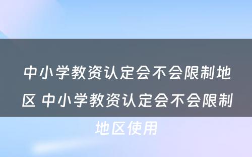 中小学教资认定会不会限制地区 中小学教资认定会不会限制地区使用