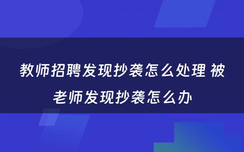 教师招聘发现抄袭怎么处理 被老师发现抄袭怎么办