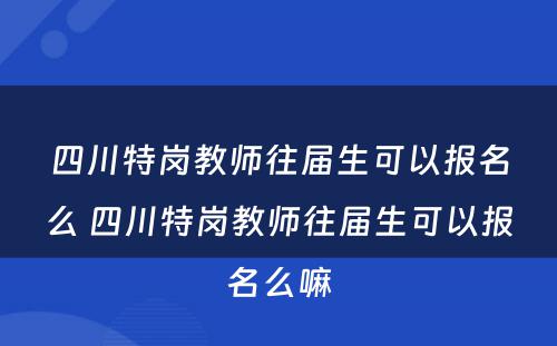 四川特岗教师往届生可以报名么 四川特岗教师往届生可以报名么嘛