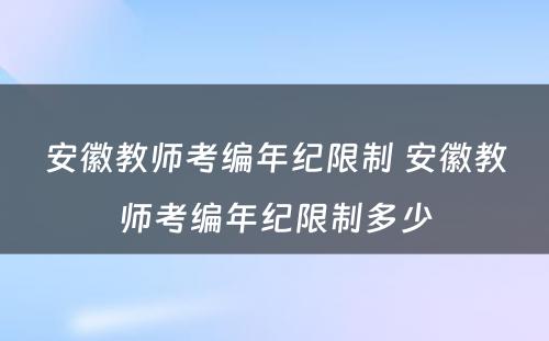 安徽教师考编年纪限制 安徽教师考编年纪限制多少