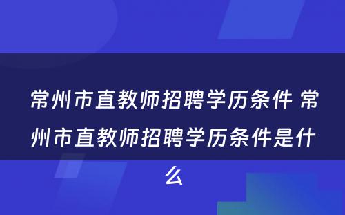 常州市直教师招聘学历条件 常州市直教师招聘学历条件是什么