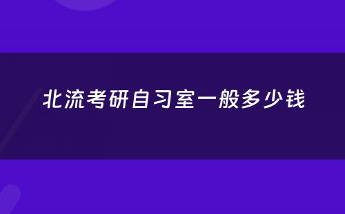 北流考研自习室一般多少钱