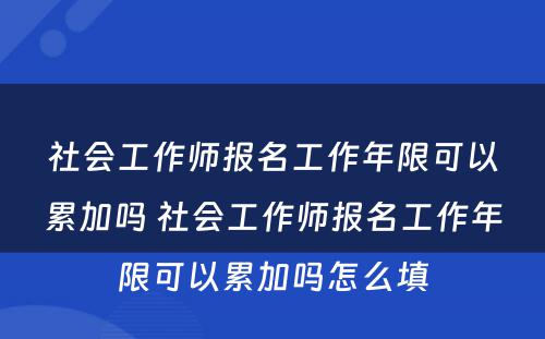 社会工作师报名工作年限可以累加吗 社会工作师报名工作年限可以累加吗怎么填