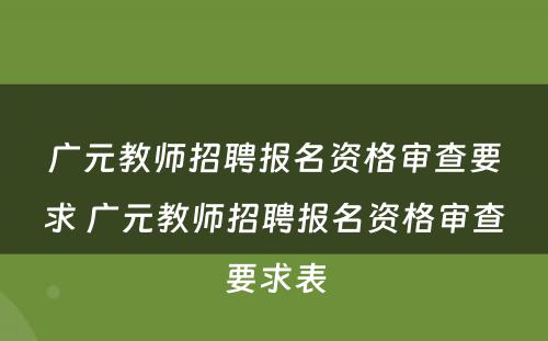 广元教师招聘报名资格审查要求 广元教师招聘报名资格审查要求表