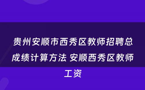 贵州安顺市西秀区教师招聘总成绩计算方法 安顺西秀区教师工资