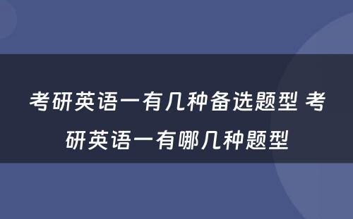 考研英语一有几种备选题型 考研英语一有哪几种题型