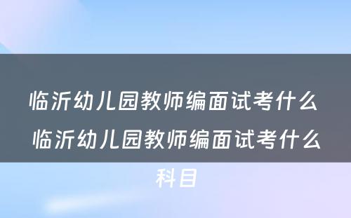 临沂幼儿园教师编面试考什么 临沂幼儿园教师编面试考什么科目