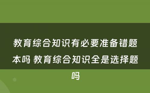 教育综合知识有必要准备错题本吗 教育综合知识全是选择题吗
