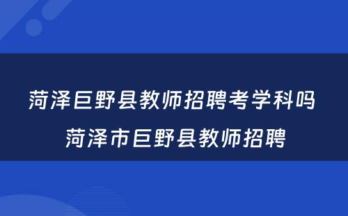 菏泽巨野县教师招聘考学科吗 菏泽市巨野县教师招聘