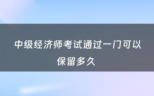 中级经济师考试通过一门可以保留多久 