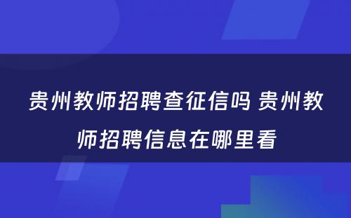 贵州教师招聘查征信吗 贵州教师招聘信息在哪里看