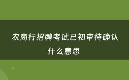 农商行招聘考试已初审待确认什么意思 