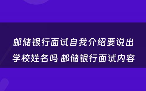 邮储银行面试自我介绍要说出学校姓名吗 邮储银行面试内容