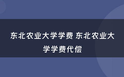 东北农业大学学费 东北农业大学学费代偿
