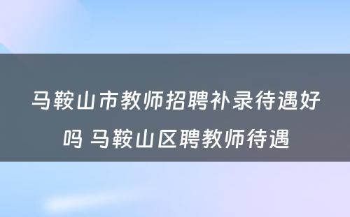 马鞍山市教师招聘补录待遇好吗 马鞍山区聘教师待遇