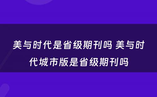 美与时代是省级期刊吗 美与时代城市版是省级期刊吗