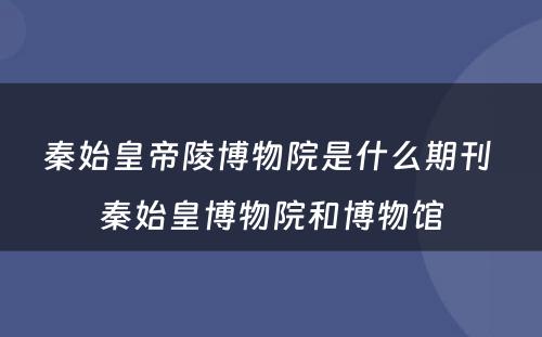秦始皇帝陵博物院是什么期刊 秦始皇博物院和博物馆