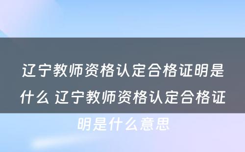 辽宁教师资格认定合格证明是什么 辽宁教师资格认定合格证明是什么意思