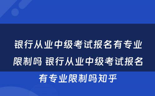 银行从业中级考试报名有专业限制吗 银行从业中级考试报名有专业限制吗知乎