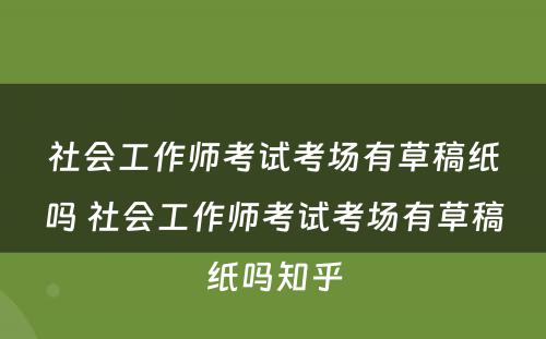 社会工作师考试考场有草稿纸吗 社会工作师考试考场有草稿纸吗知乎