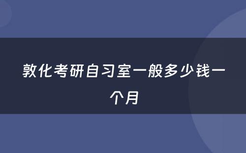 敦化考研自习室一般多少钱一个月