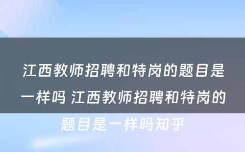 江西教师招聘和特岗的题目是一样吗 江西教师招聘和特岗的题目是一样吗知乎