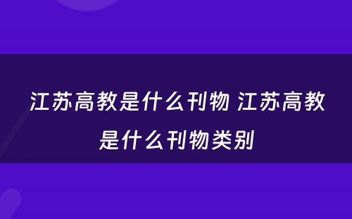 江苏高教是什么刊物 江苏高教是什么刊物类别