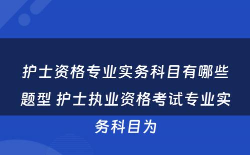 护士资格专业实务科目有哪些题型 护士执业资格考试专业实务科目为