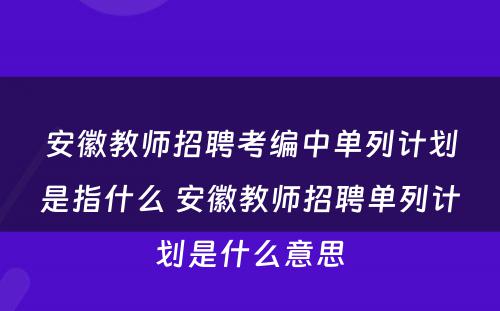 安徽教师招聘考编中单列计划是指什么 安徽教师招聘单列计划是什么意思