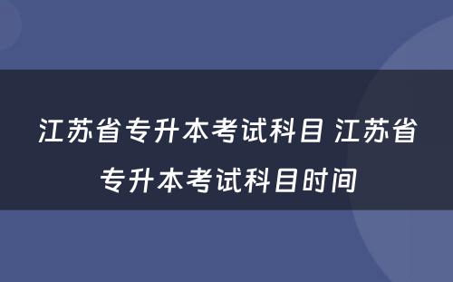 江苏省专升本考试科目 江苏省专升本考试科目时间