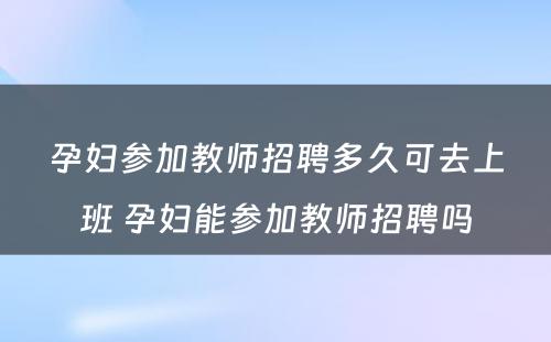 孕妇参加教师招聘多久可去上班 孕妇能参加教师招聘吗