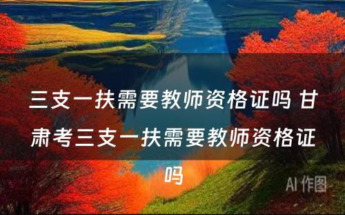 三支一扶需要教师资格证吗 甘肃考三支一扶需要教师资格证吗