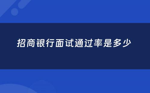 招商银行面试通过率是多少 