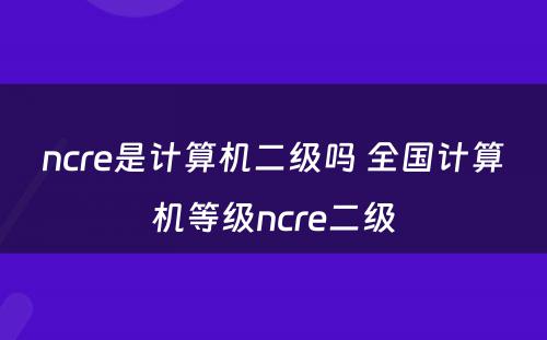 ncre是计算机二级吗 全国计算机等级ncre二级