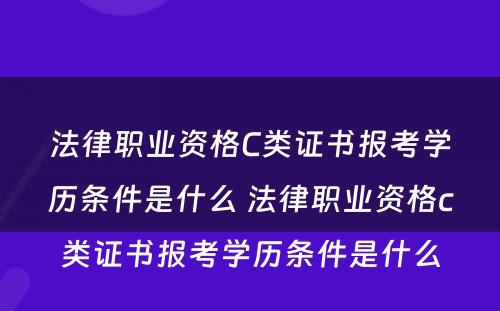 法律职业资格C类证书报考学历条件是什么 法律职业资格c类证书报考学历条件是什么