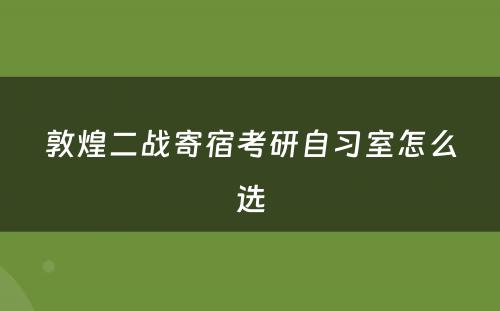 敦煌二战寄宿考研自习室怎么选