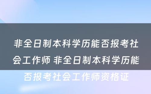 非全日制本科学历能否报考社会工作师 非全日制本科学历能否报考社会工作师资格证
