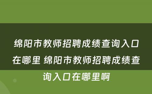 绵阳市教师招聘成绩查询入口在哪里 绵阳市教师招聘成绩查询入口在哪里啊