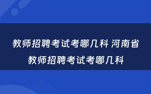 教师招聘考试考哪几科 河南省教师招聘考试考哪几科