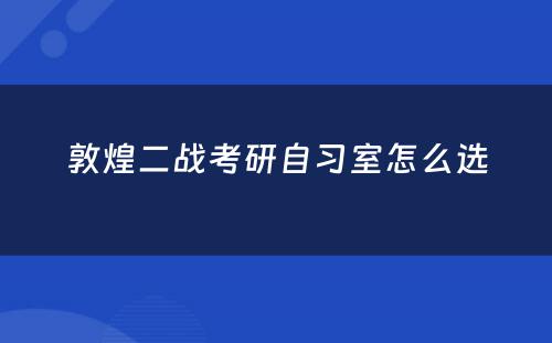 敦煌二战考研自习室怎么选