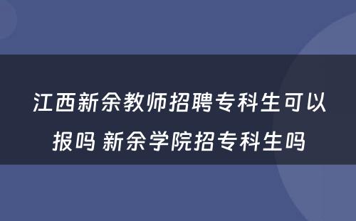 江西新余教师招聘专科生可以报吗 新余学院招专科生吗