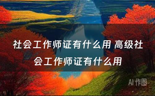 社会工作师证有什么用 高级社会工作师证有什么用