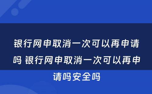 银行网申取消一次可以再申请吗 银行网申取消一次可以再申请吗安全吗