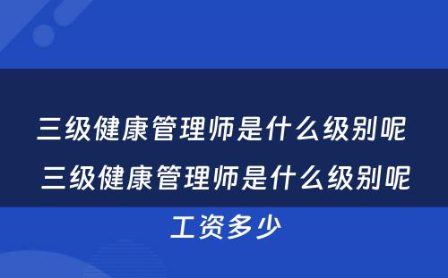 三级健康管理师是什么级别呢 三级健康管理师是什么级别呢工资多少