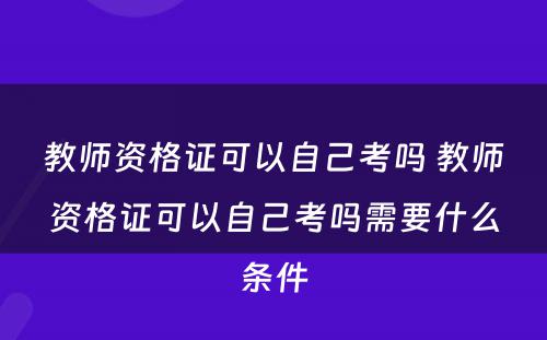 教师资格证可以自己考吗 教师资格证可以自己考吗需要什么条件